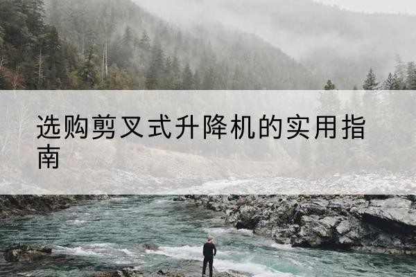 龙泉驿剪叉式升降机怎么选-选购剪叉式升降机的实用指南