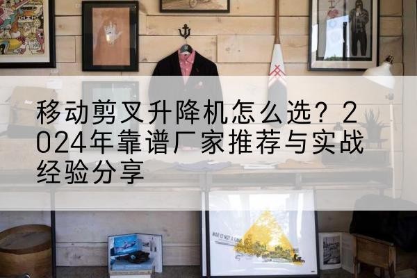 龙泉驿升降平台厂家推荐-移动剪叉升降机怎么选?2024年靠谱厂家推荐与实战经验分享