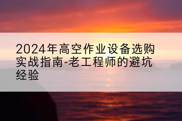 龙泉驿高空作业升降机厂家推荐-2024年高空作业设备选购实战指南-老工程师的避坑经验