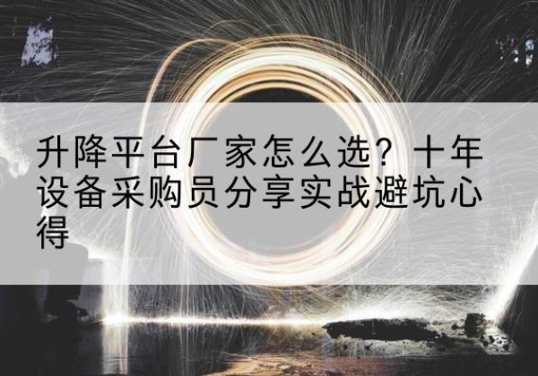 龙泉驿升降平台厂家-怎么选？十年设备采购员分享实战避坑心得