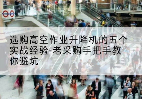 龙泉驿高空作业升降机厂家-选购高空作业升降机的五个实战经验-老采购手把手教你避坑