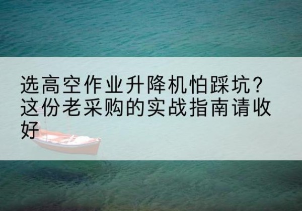 龙泉驿高空作业升降机厂家推荐-选高空作业升降机怕踩坑？这份老采购的实战指南请收好