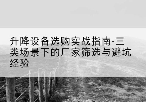 龙泉驿移动式升降机厂家推荐-升降设备选购实战指南-三类场景下的厂家筛选与避坑经验