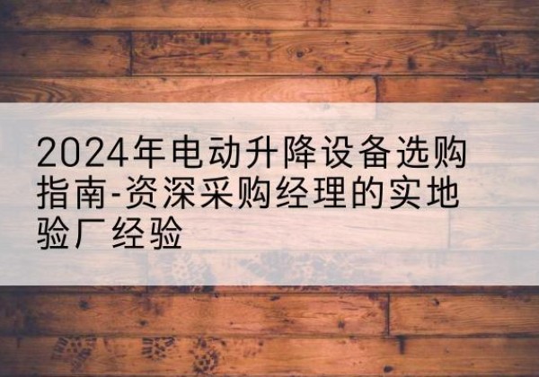 龙泉驿电动剪叉升降平台厂家-2024年电动升降设备选购指南-资深采购经理的实地验厂经验