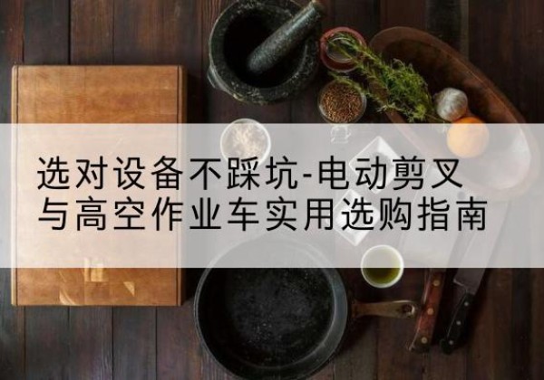 龙泉驿电动剪叉升降平台怎么选-选对设备不踩坑-电动剪叉与高空作业车实用选购指南