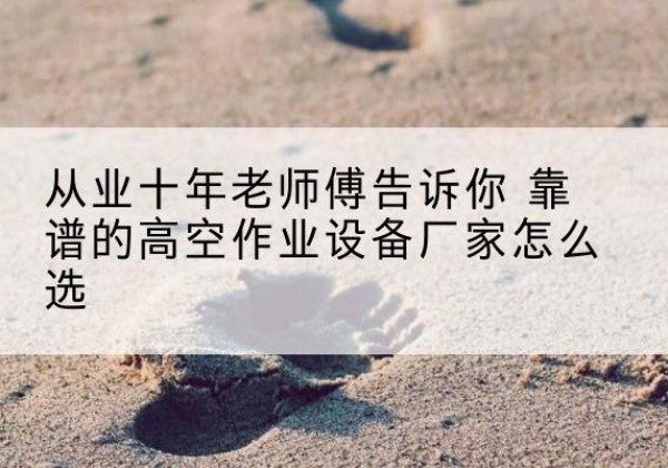 龙泉驿高空作业升降机厂家推荐-从业十年老师傅告诉你 靠谱的高空作业设备厂家怎么选