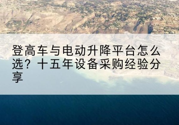 龙泉驿登高车厂家厂家-登高车与电动升降平台怎么选？十五年设备采购经验分享