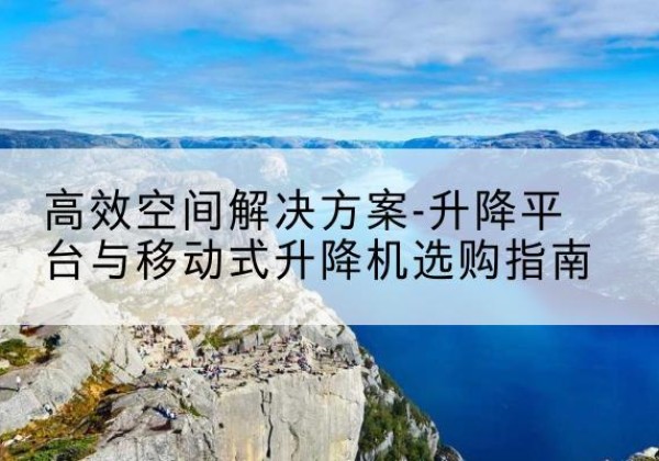 龙泉驿升降平台厂家-*空间解决方案-升降平台与移动式升降机选购指南