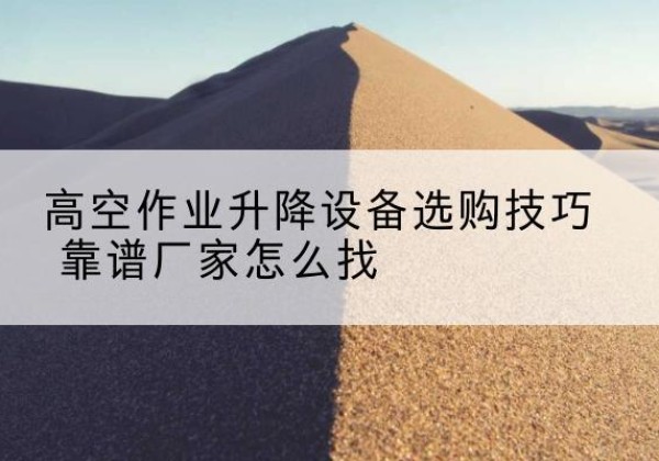 龙泉驿电动升降平台厂家推荐-高空作业升降设备选购技巧 靠谱厂家怎么找