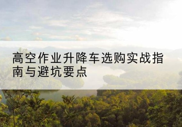 龙泉驿升降车怎么选-高空作业升降车选购实战指南与避坑要点