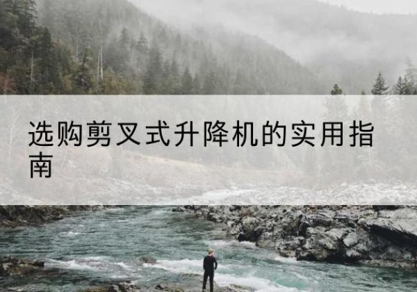 龙泉驿剪叉式升降机怎么选-选购剪叉式升降机的实用指南
