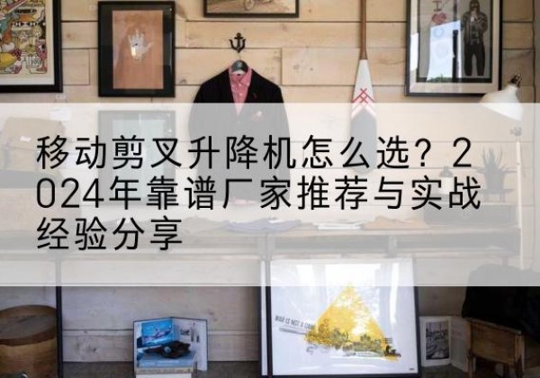 龙泉驿升降平台厂家推荐-移动剪叉升降机怎么选？2024年靠谱厂家推荐与实战经验分享