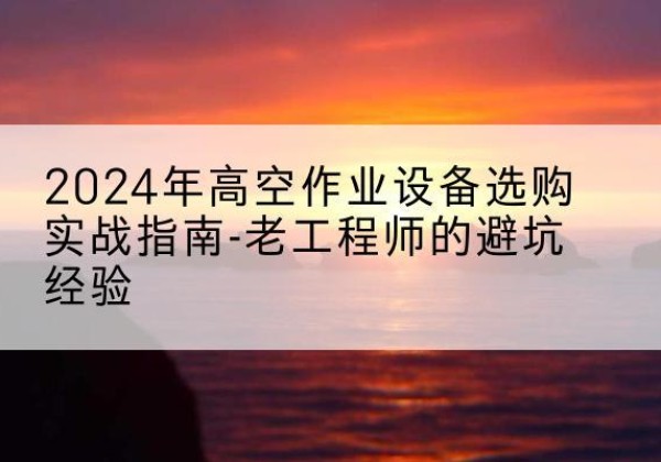 龙泉驿高空作业升降机厂家推荐-2024年高空作业设备选购实战指南-老工程师的避坑经验