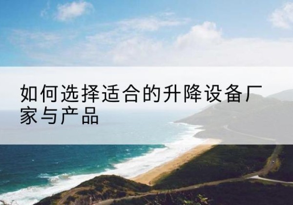 龙泉驿电动升降平台厂家-如何选择适合的升降设备厂家与产品